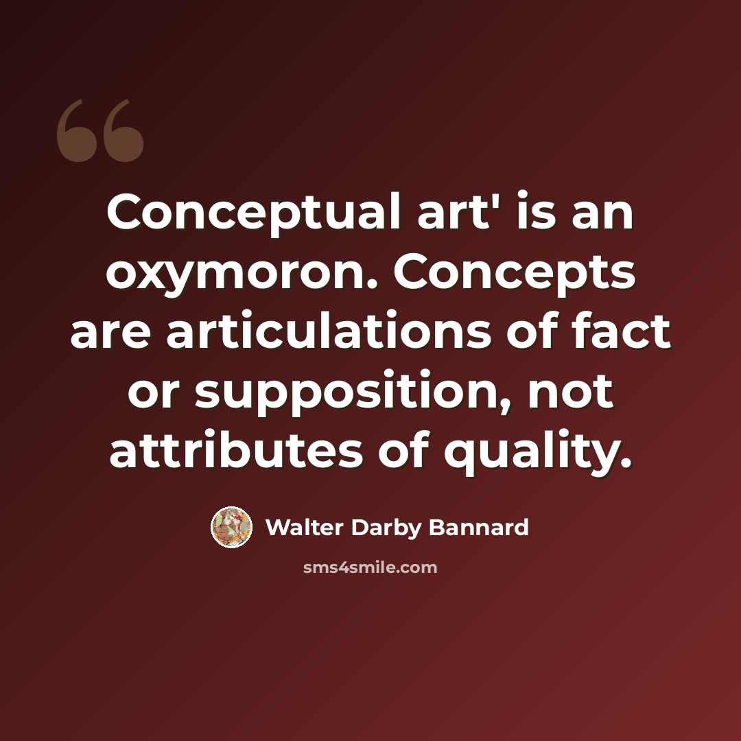 “Conceptual art' is an oxymoron. Concepts are articulations of fact or supposition, not attributes of quality.” quote by Walter Darby Bannard