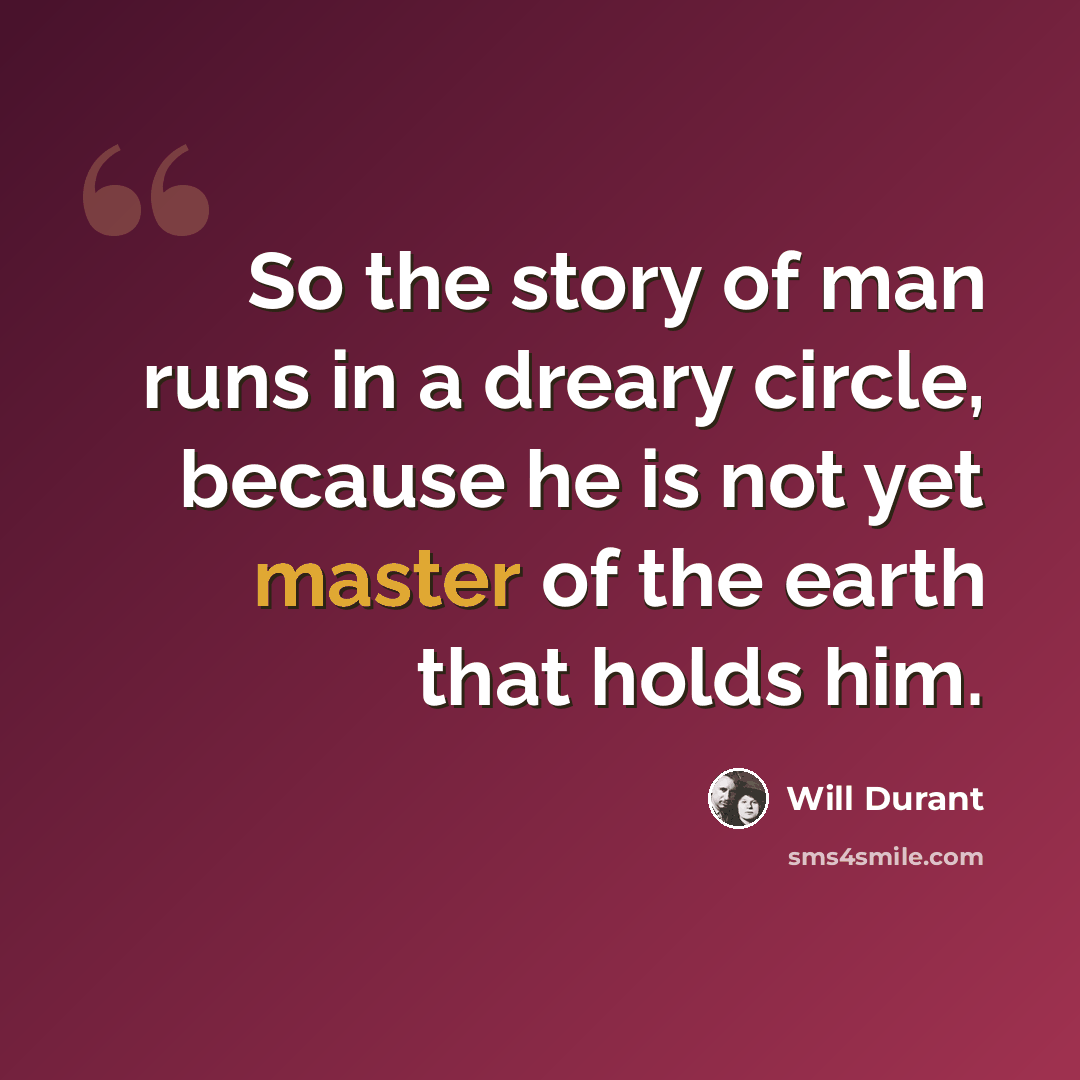 “So the story of man runs in a dreary circle, because he is not yet master of the earth that holds him.” quote by Will Durant