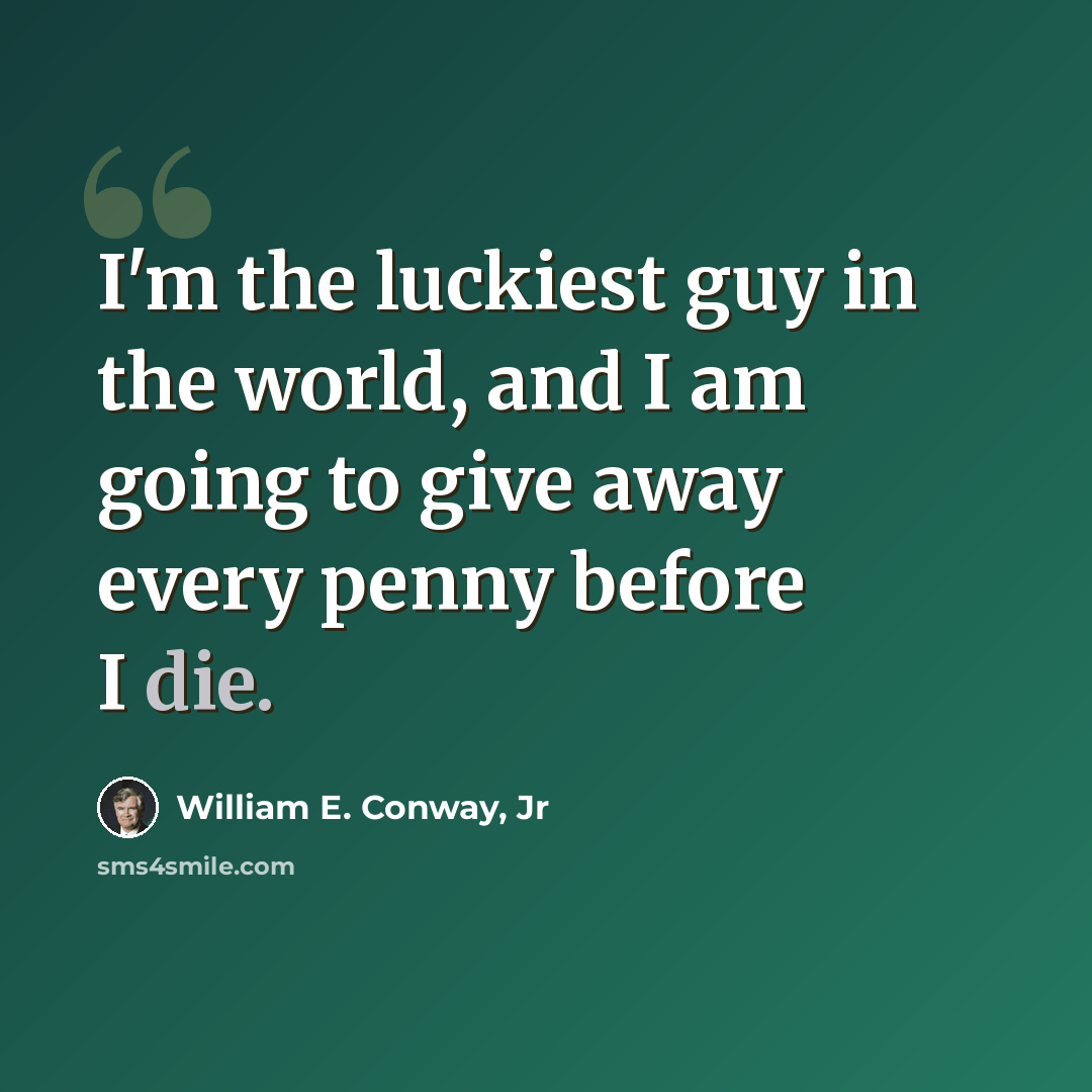 “I'm the luckiest guy in the world, and I am going to give away every penny before I die.” quote by William E. Conway, Jr
