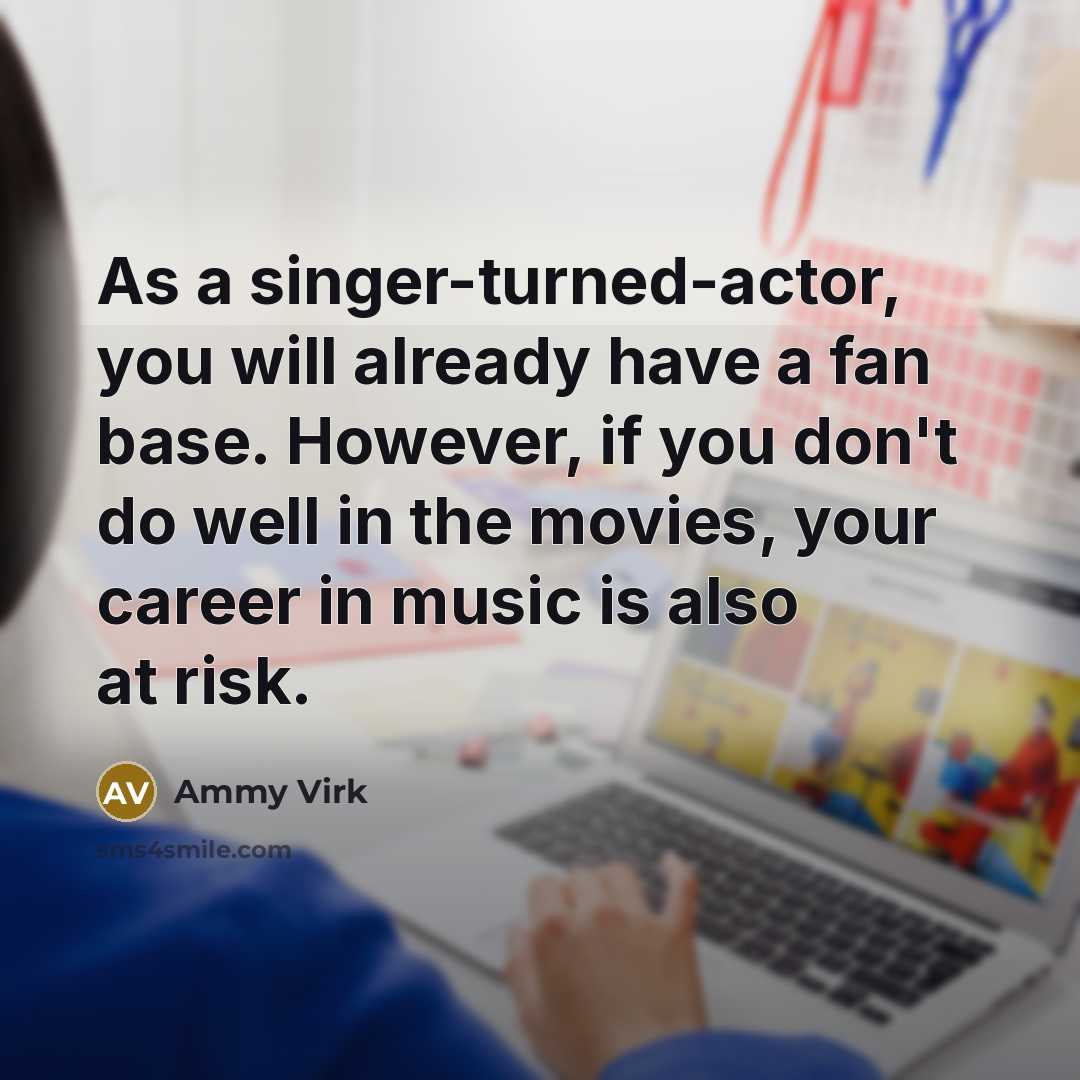 “As a singer-turned-actor, you will already have a fan base. However, if you don't do well in the movies, your career in music is also at risk.” quote by Ammy Virk