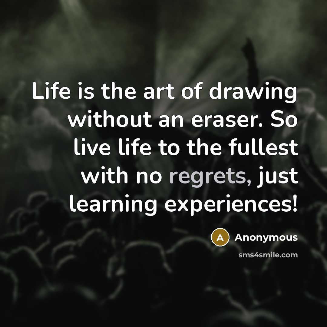“Life is the art of drawing without an eraser. So live life to the fullest with no regrets, just learning experiences!” quote by Anonymous