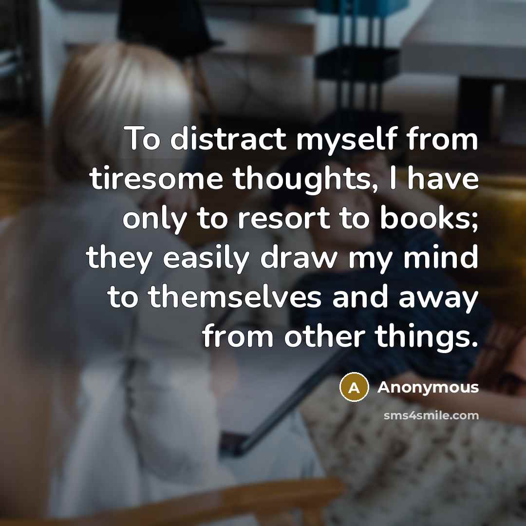 “To distract myself from tiresome thoughts, I have only to resort to books; they easily draw my mind to themselves and away from other things.” quote by Anonymous