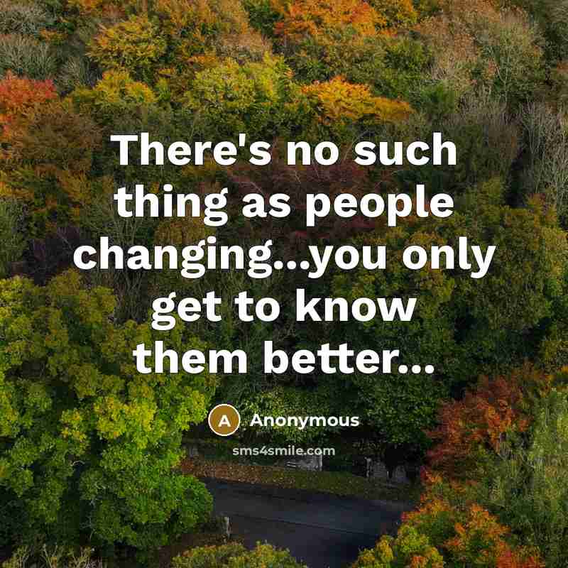 “There's no such thing as people changing...you only get to know them better...” quote by Anonymous