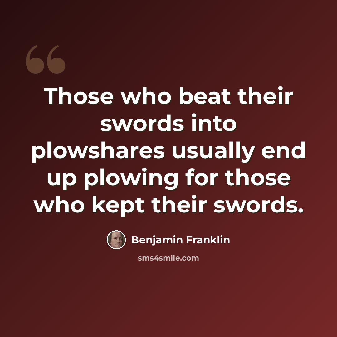 “Those who beat their swords into plowshares usually end up plowing for those who kept their swords.” quote by Benjamin Franklin