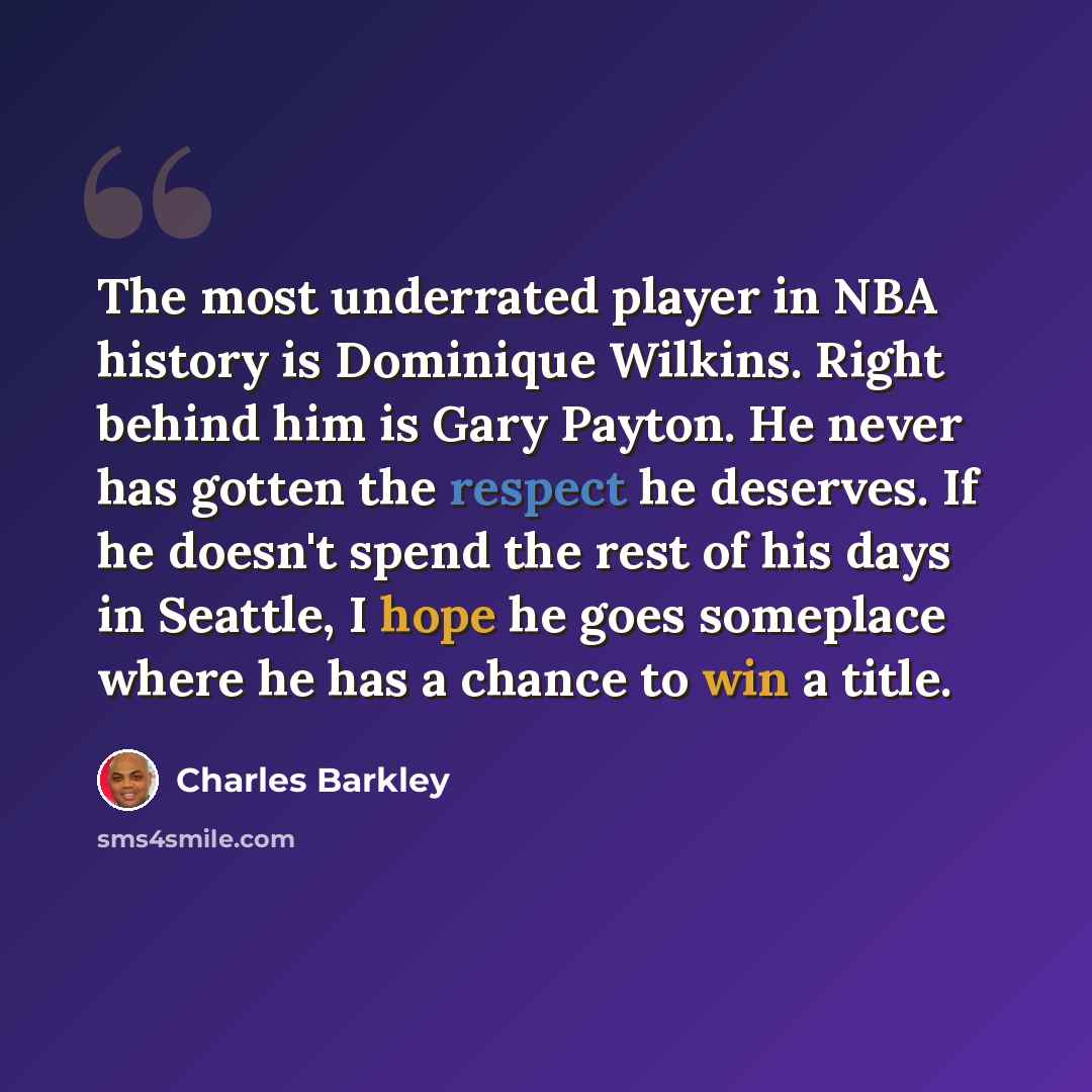 “The most underrated player in NBA history is Dominique Wilkins. Right behind him is Gary Payton. He never has gotten the respect he deserves. If he doesn't spend the rest of his days in Seattle, I hope he goes someplace where he has a chance to win a title.” quote by Charles Barkley