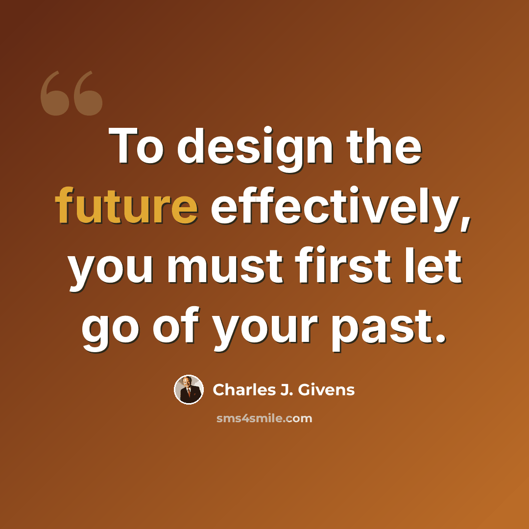 “To design the future effectively, you must first let go of your past.” quote by Charles J. Givens