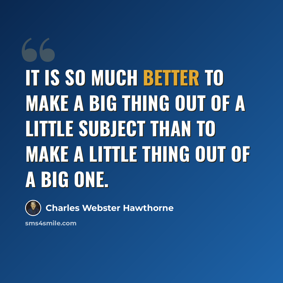“It is so much better to make a big thing out of a little subject than to make a little thing out of a big one.” quote by Charles Webster Hawthorne