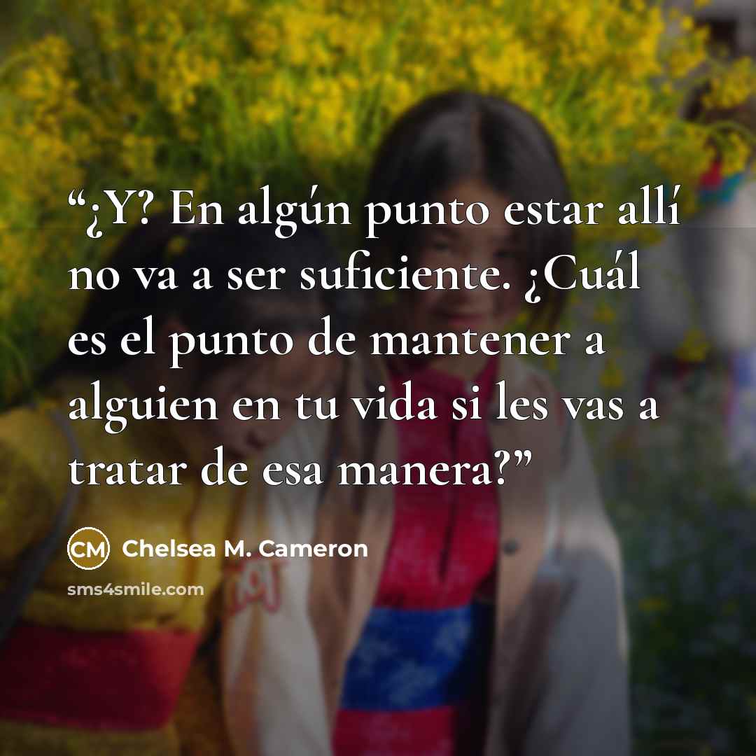 “¿Y? En algún punto estar allí no va a ser suficiente. ¿Cuál es el punto de mantener a alguien en tu vida si les vas a tratar de esa manera?” quote by Chelsea M. Cameron