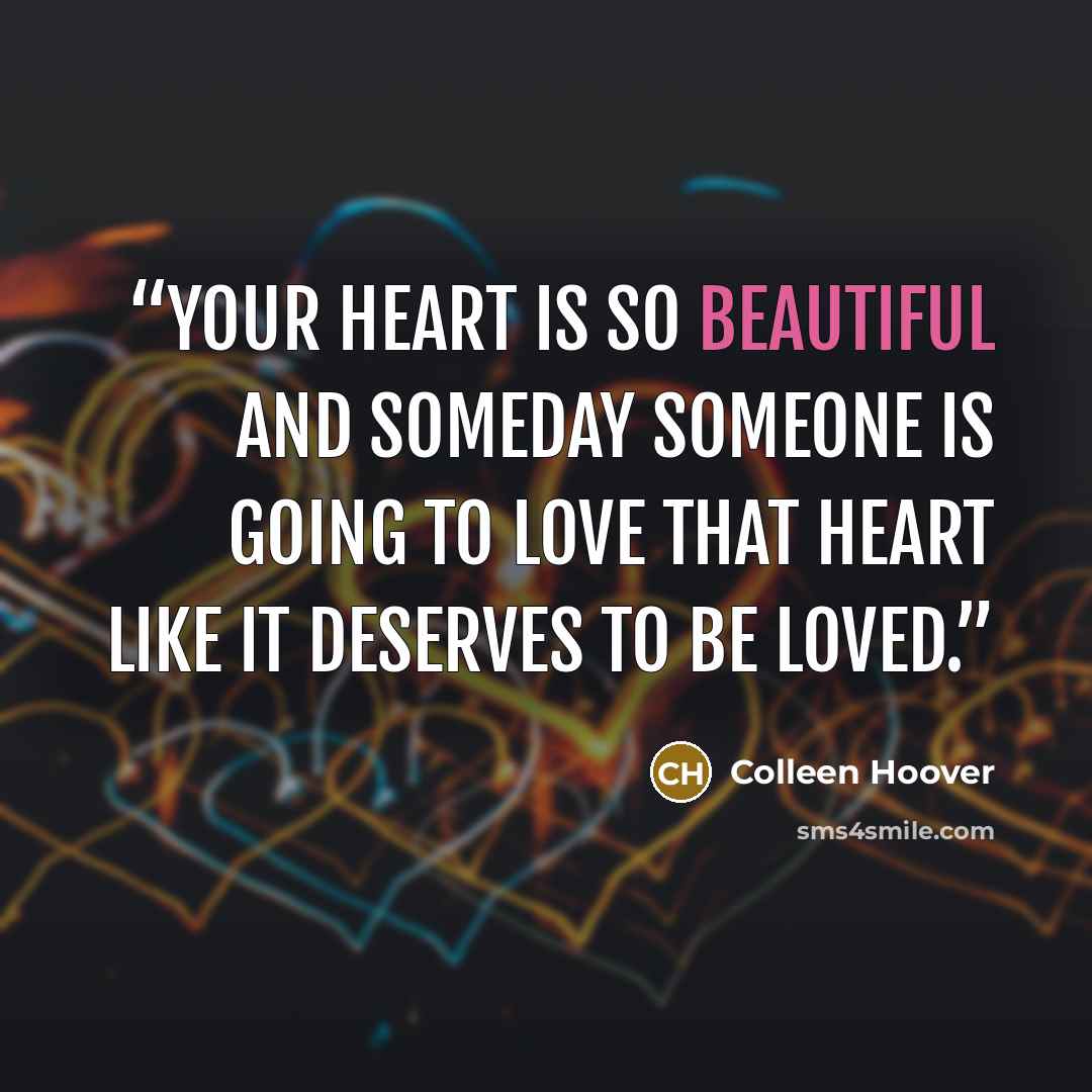 “Your heart is so beautiful and someday someone is going to love that heart like it deserves to be loved.” quote by Colleen Hoover