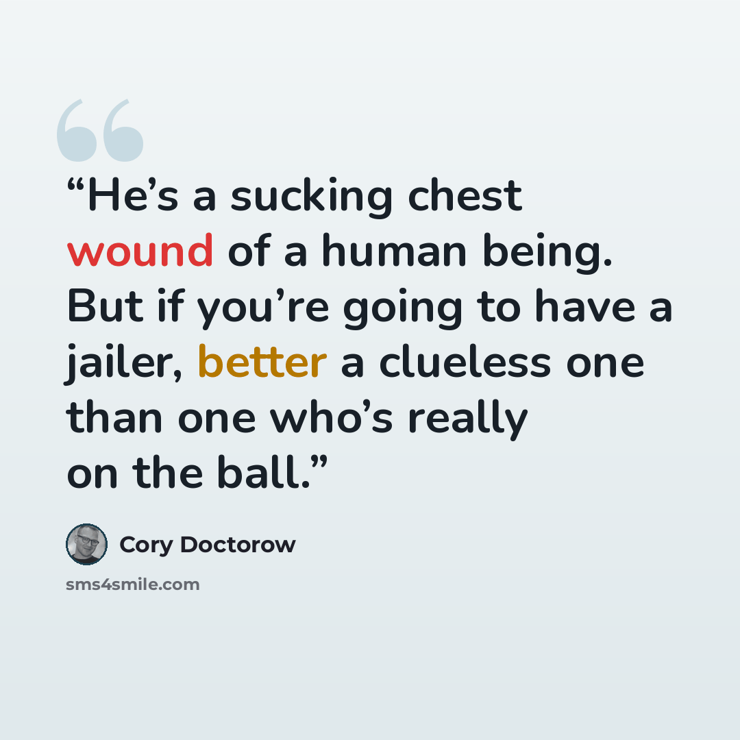 “He’s a sucking chest wound of a human being. But if you’re going to have a jailer, better a clueless one than one who’s really on the ball.” quote by Cory Doctorow