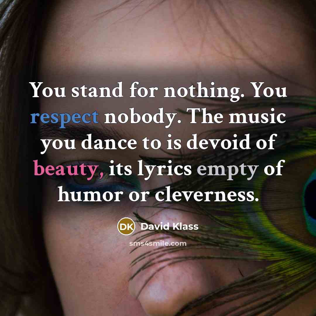 “You stand for nothing. You respect nobody. The music you dance to is devoid of beauty, its lyrics empty of humor or cleverness.” quote by David Klass