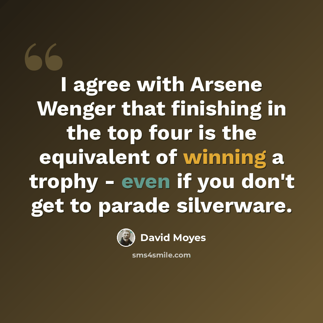 “I agree with Arsene Wenger that finishing in the top four is the equivalent of winning a trophy - even if you don't get to parade silverware.” quote by David Moyes