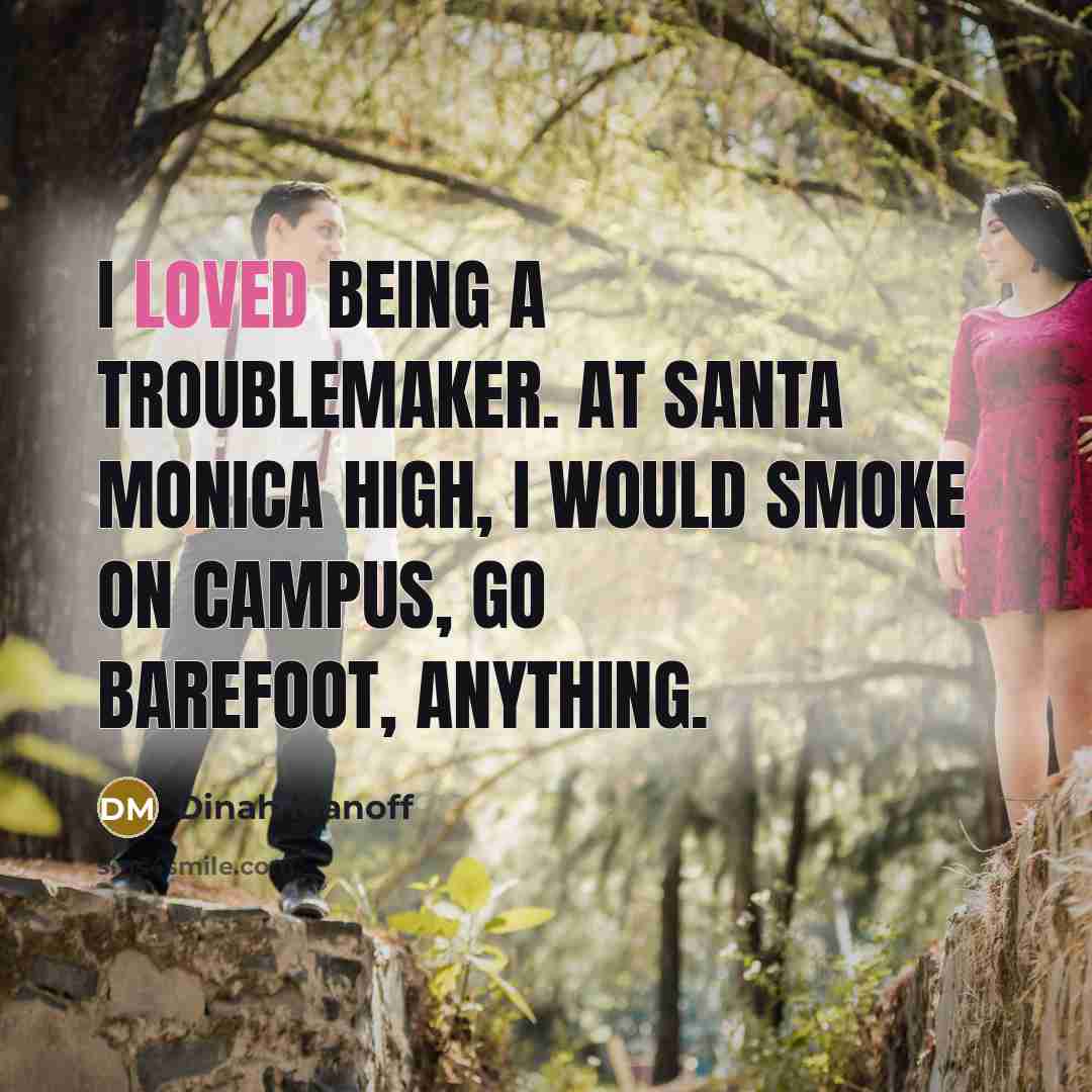 “I loved being a troublemaker. At Santa Monica High, I would smoke on campus, go barefoot, anything.” quote by Dinah Manoff