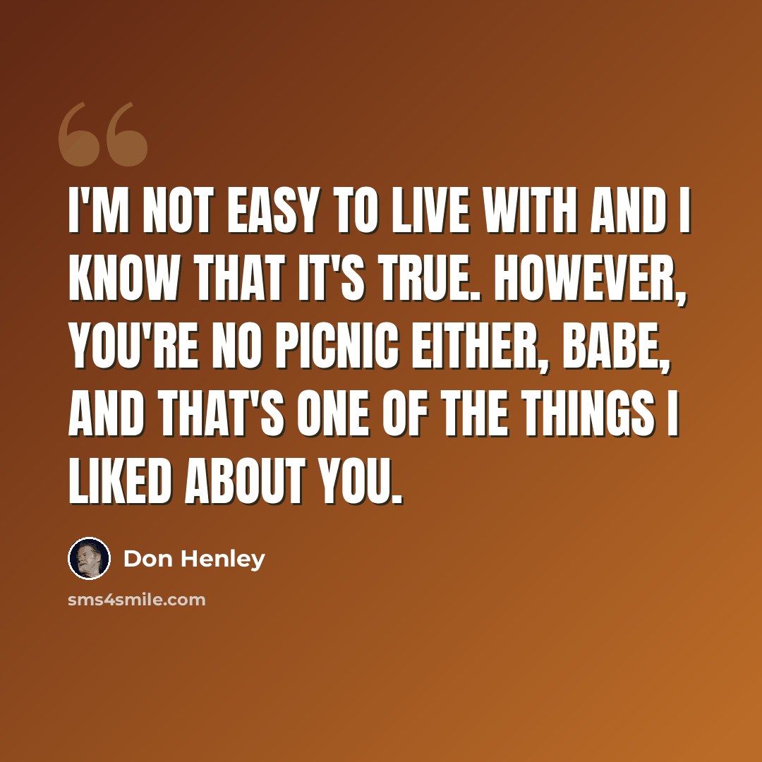 “I'm not easy to live with and I know that it's true. However, you're no picnic either, babe, and that's one of the things I liked about you.” quote by Don Henley