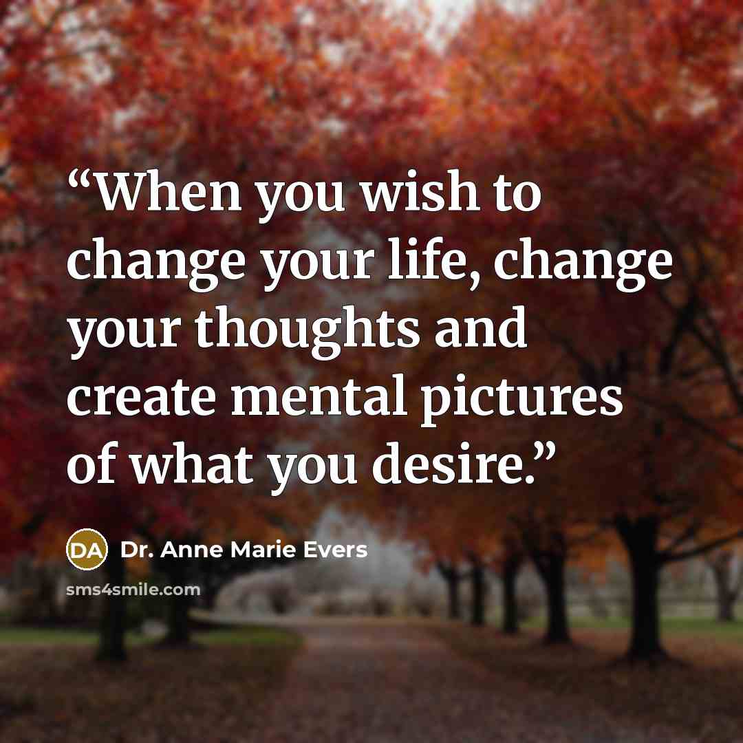“When you wish to change your life, change your thoughts and create mental pictures of what you desire.” quote by Dr. Anne Marie Evers