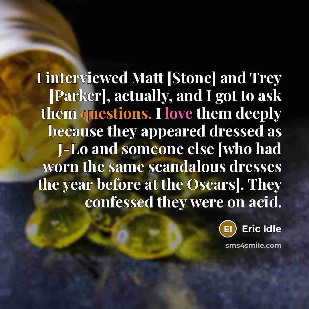 “I interviewed Matt [Stone] and Trey [Parker], actually, and I got to ask them questions. I love them deeply because they appeared dressed as J-Lo and someone else [who had worn the same scandalous dresses the year before at the Oscars]. They confessed they were on acid.” quote by Eric Idle