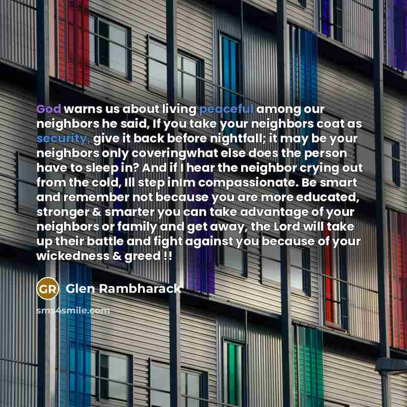 “God warns us about living peaceful among our neighbors he said, If you take your neighbors coat as security, give it back before nightfall; it may be your neighbors only coveringwhat else does the person have to sleep in? And if I hear the neighbor crying out from the cold, Ill step inIm…” quote by Glen Rambharack
