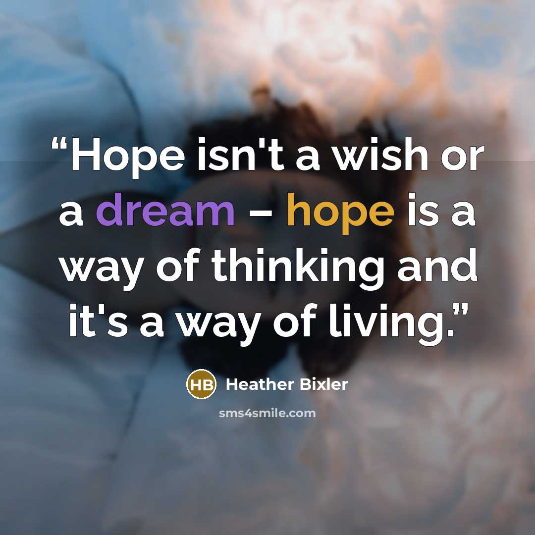 “Hope isn't a wish or a dream – hope is a way of thinking and it's a way of living.” quote by Heather Bixler