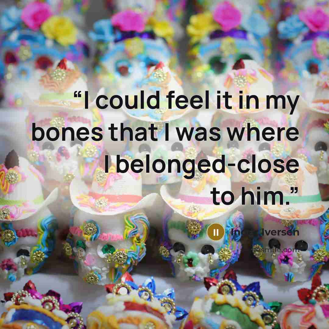 “I could feel it in my bones that I was where I belonged-close to him.” quote by Inger Iversen