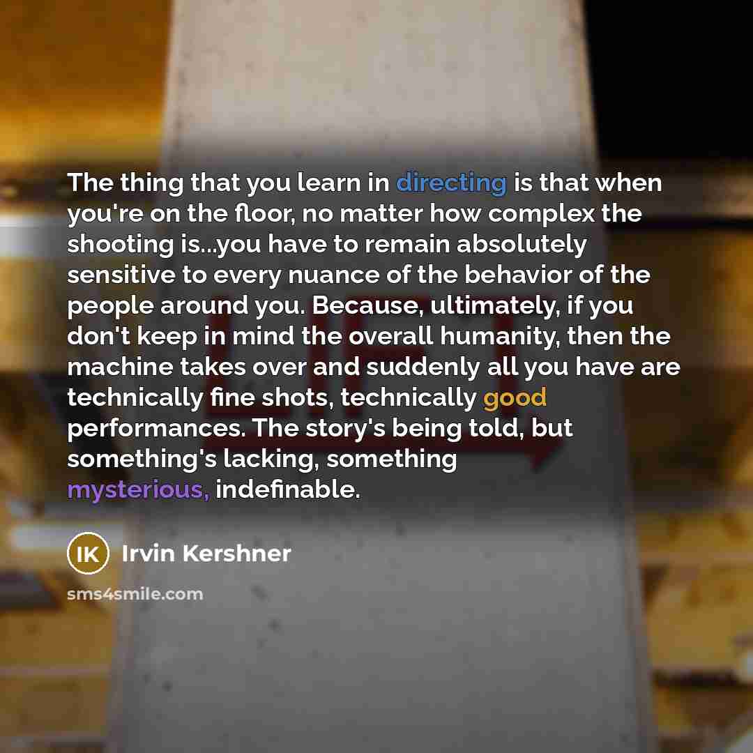 “The thing that you learn in directing is that when you're on the floor, no matter how complex the shooting is...you have to remain absolutely sensitive to every nuance of the behavior of the people around you. Because, ultimately, if you don't keep in mind the overall humanity, then the machine…” quote by Irvin Kershner