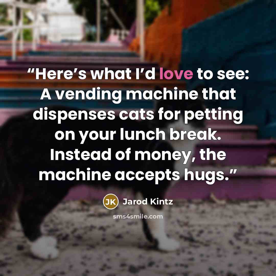“Here’s what I’d love to see: A vending machine that dispenses cats for petting on your lunch break. Instead of money, the machine accepts hugs.” quote by Jarod Kintz