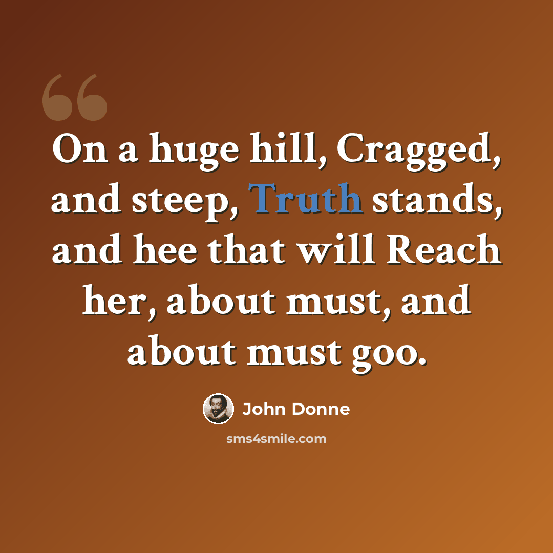 “On a huge hill, Cragged, and steep, Truth stands, and hee that will Reach her, about must, and about must goo.” quote by John Donne