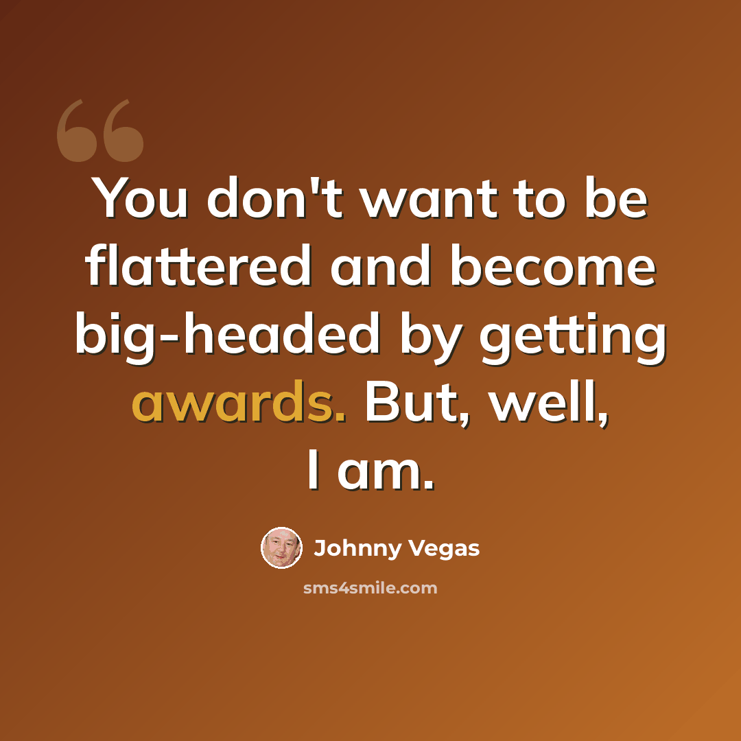 “You don't want to be flattered and become big-headed by getting awards. But, well, I am.” quote by Johnny Vegas