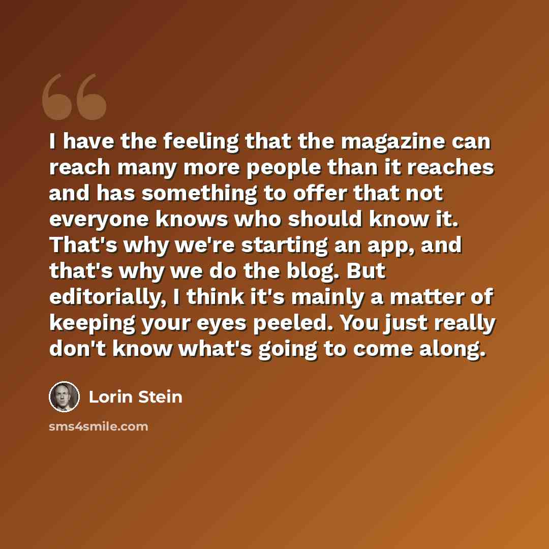 “I have the feeling that the magazine can reach many more people than it reaches and has something to offer that not everyone knows who should know it. That's why we're starting an app, and that's why we do the blog. But editorially, I think it's mainly a matter of keeping your eyes peeled. You…” quote by Lorin Stein