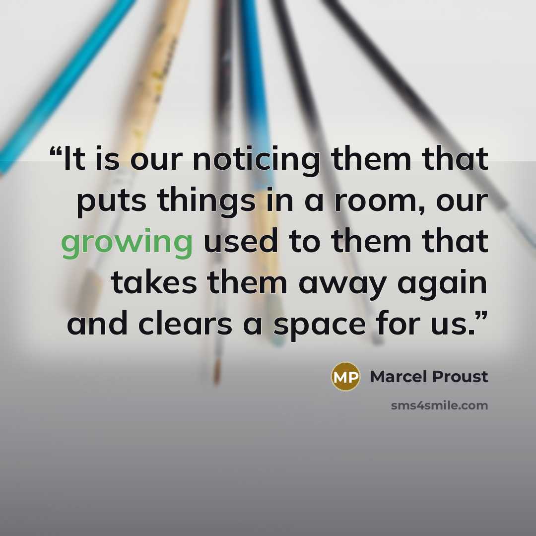 “It is our noticing them that puts things in a room, our growing used to them that takes them away again and clears a space for us.” quote by Marcel Proust