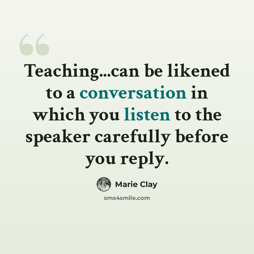 “Teaching...can be likened to a conversation in which you listen to the speaker carefully before you reply.” quote by Marie Clay
