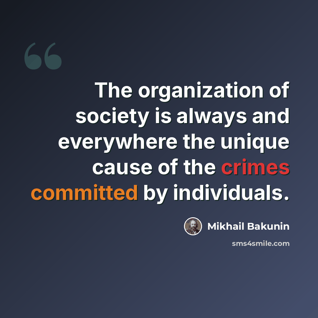 “The organization of society is always and everywhere the unique cause of the crimes committed by individuals.” quote by Mikhail Bakunin