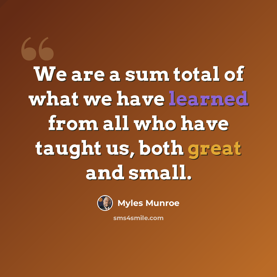 “We are a sum total of what we have learned from all who have taught us, both great and small.” quote by Myles Munroe
