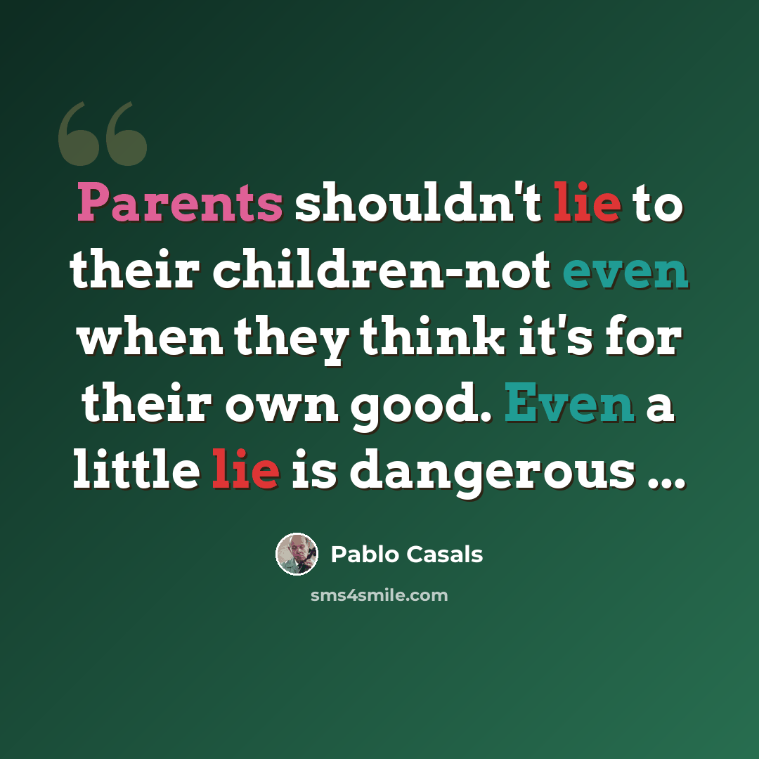 “Parents shouldn't lie to their children-not even when they think it's for their own good. Even a little lie is dangerous ...” quote by Pablo Casals