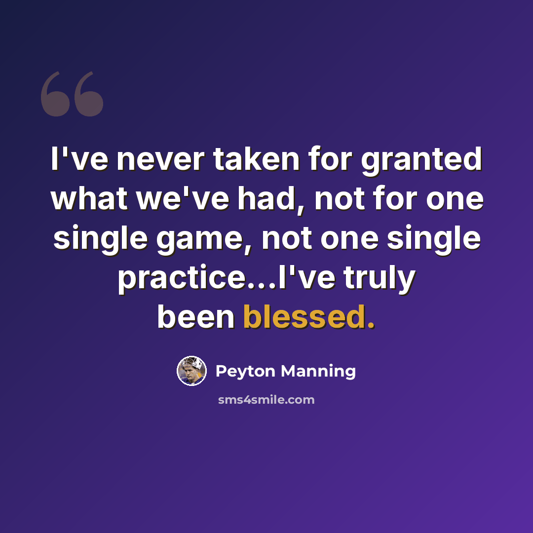“I've never taken for granted what we've had, not for one single game, not one single practice...I've truly been blessed.” quote by Peyton Manning