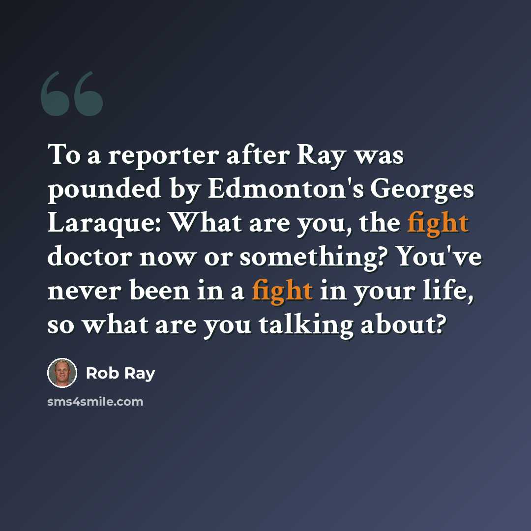 “To a reporter after Ray was pounded by Edmonton's Georges Laraque: What are you, the fight doctor now or something? You've never been in a fight in your life, so what are you talking about?” quote by Rob Ray