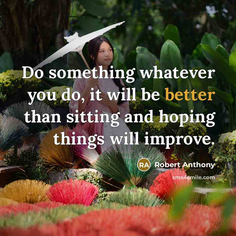 “Do something whatever you do, it will be better than sitting and hoping things will improve.” quote by Robert Anthony