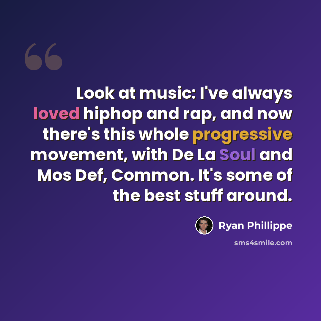 “Look at music: I've always loved hiphop and rap, and now there's this whole progressive movement, with De La Soul and Mos Def, Common. It's some of the best stuff around.” quote by Ryan Phillippe