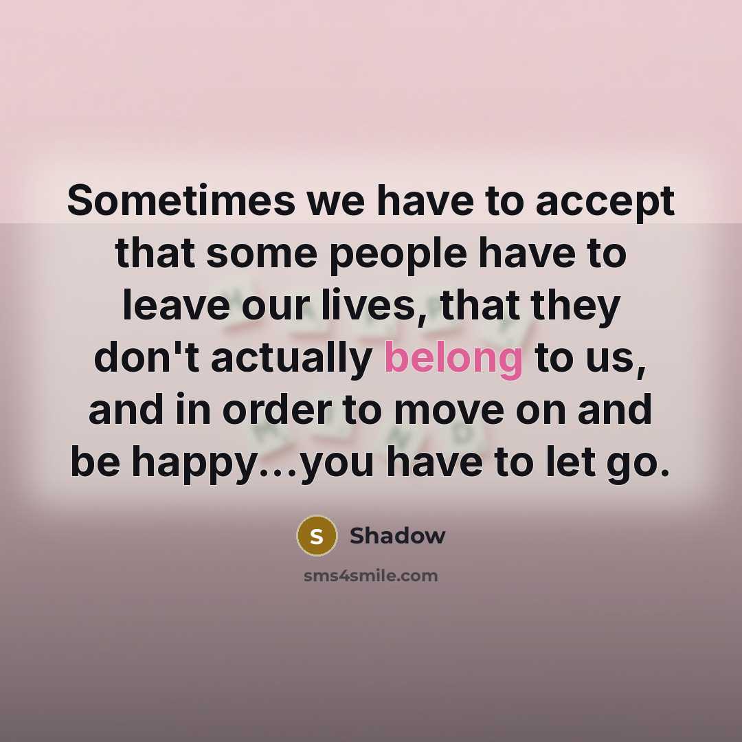 “Sometimes we have to accept that some people have to leave our lives, that they don't actually belong to us, and in order to move on and be happy...you have to let go.” quote by Shadow