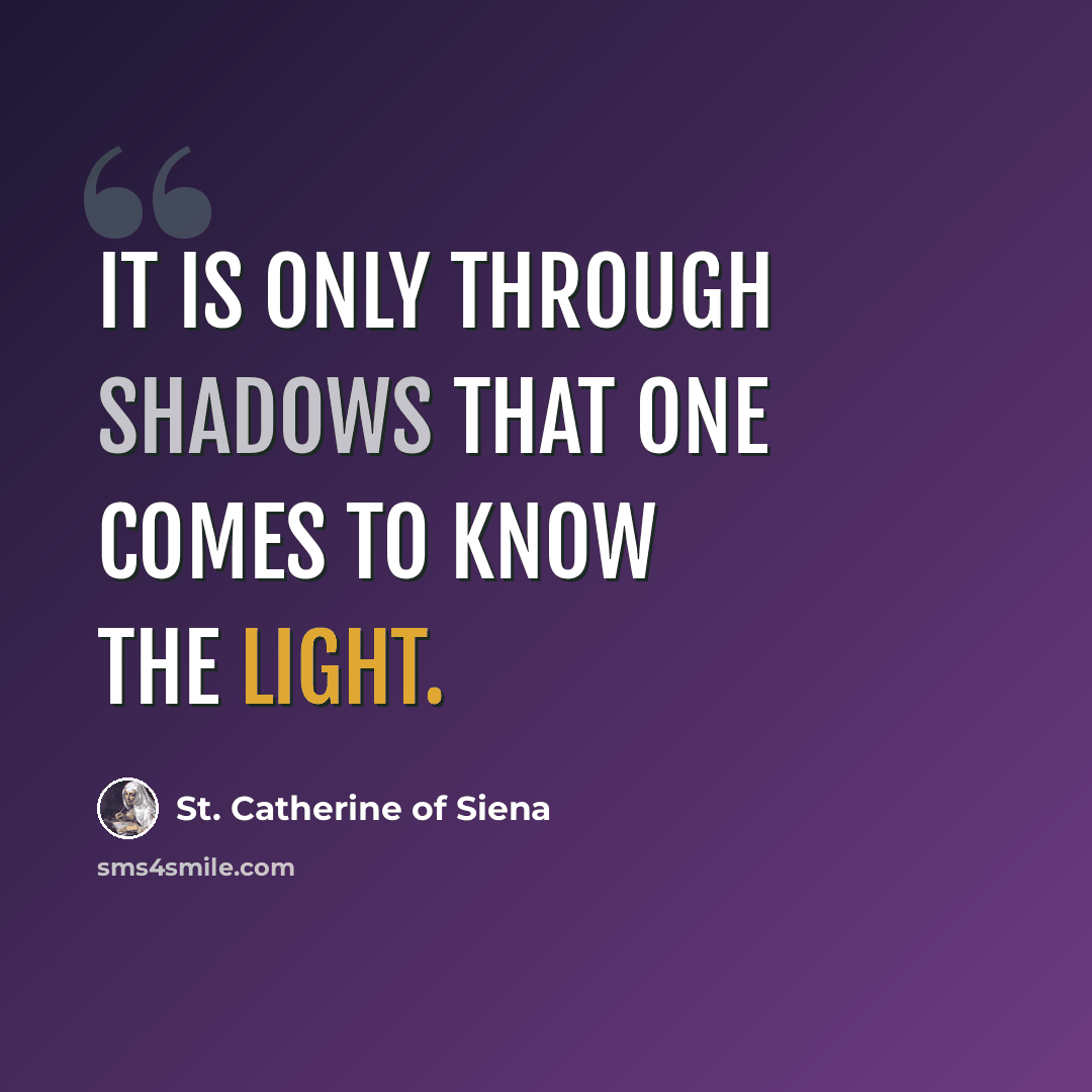 “It is only through shadows that one comes to know the light.” quote by St. Catherine of Siena