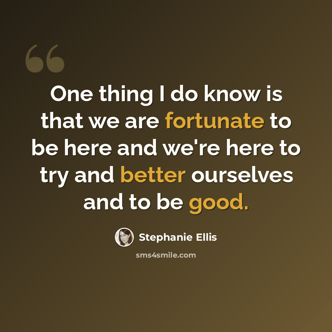 “One thing I do know is that we are fortunate to be here and we're here to try and better ourselves and to be good.” quote by Stephanie Ellis