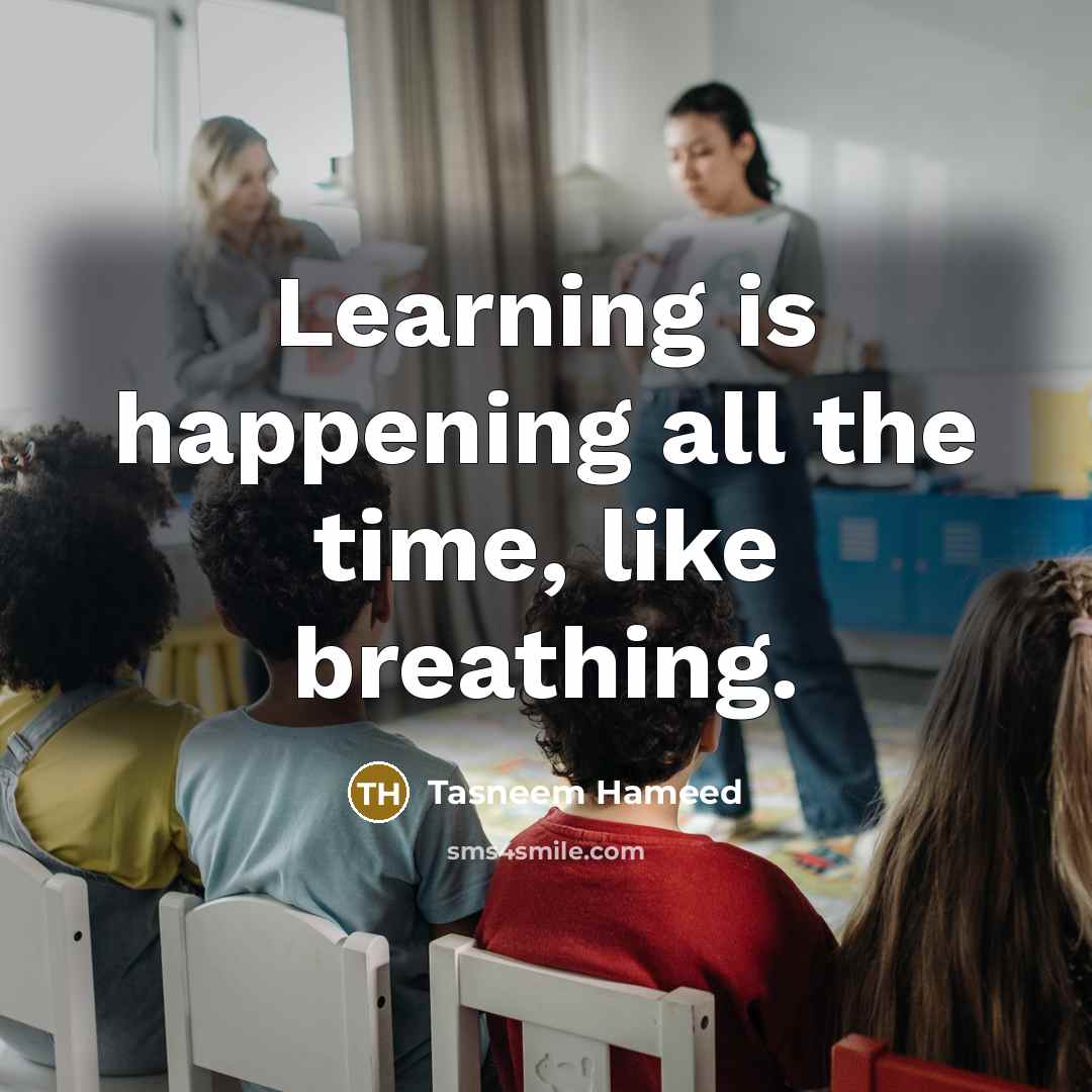 “Learning is happening all the time, like breathing.” quote by Tasneem Hameed