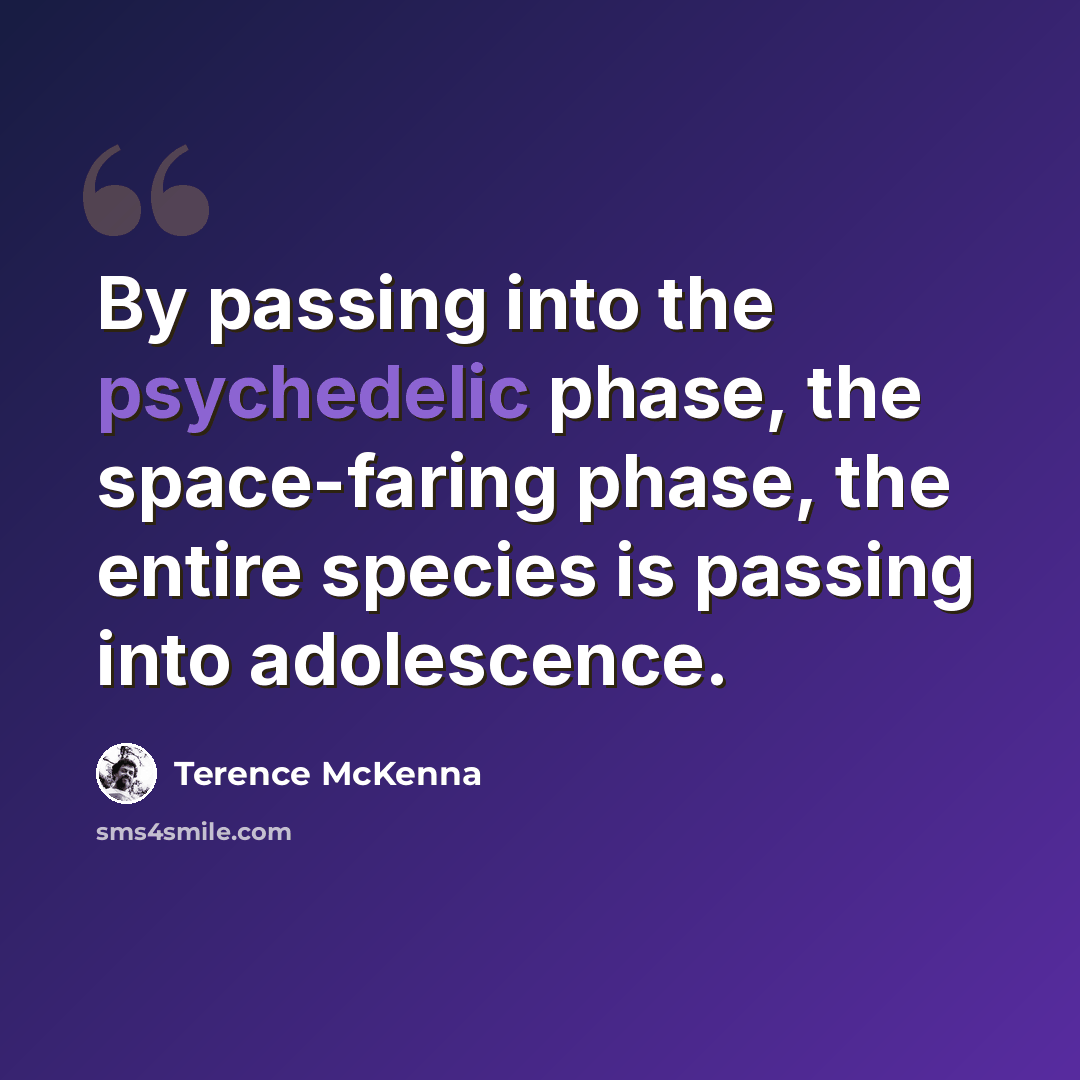 “By passing into the psychedelic phase, the space-faring phase, the entire species is passing into adolescence.” quote by Terence McKenna