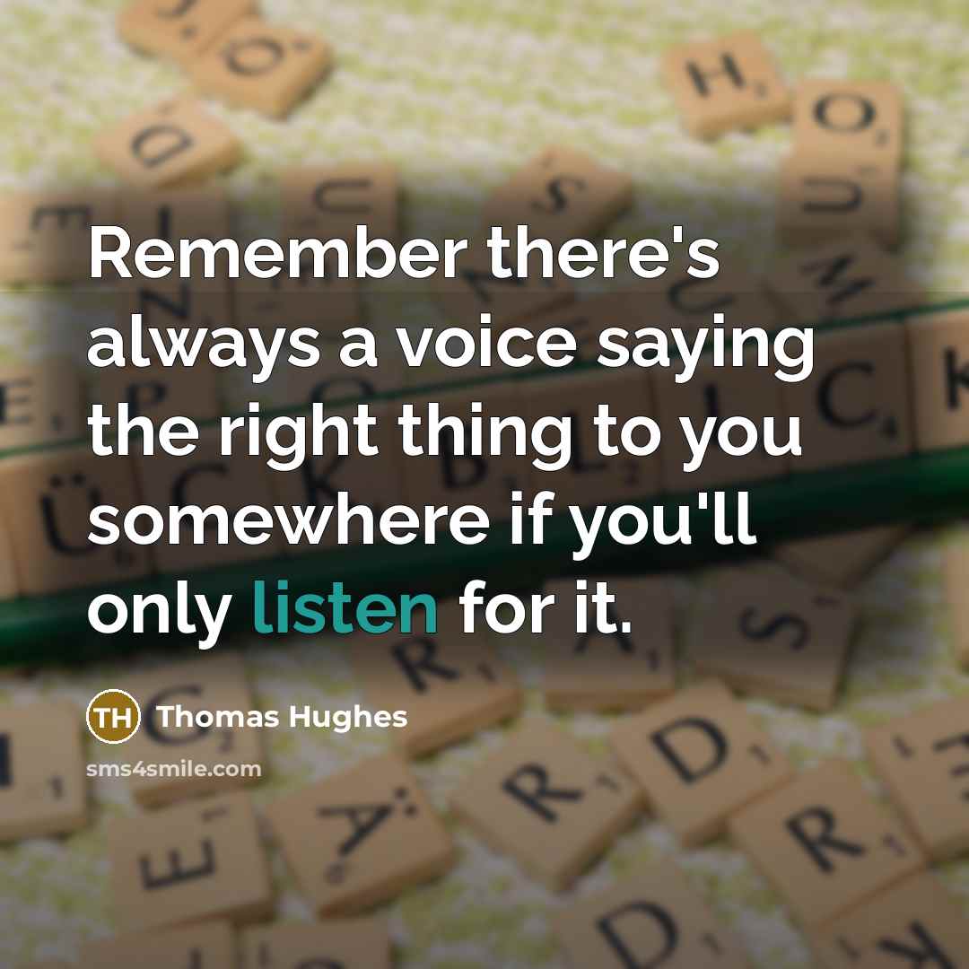 “Remember there's always a voice saying the right thing to you somewhere if you'll only listen for it.” quote by Thomas Hughes