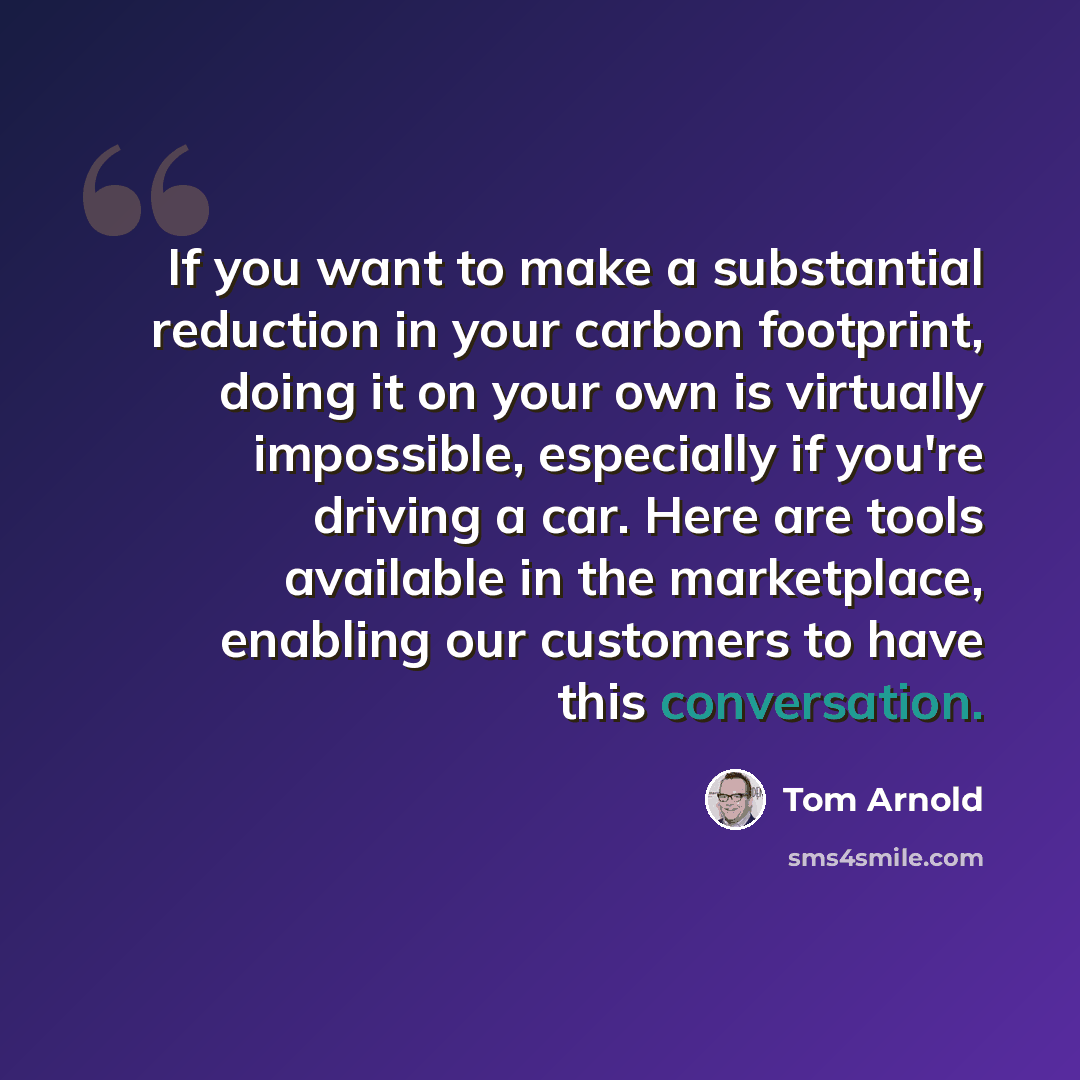 “If you want to make a substantial reduction in your carbon footprint, doing it on your own is virtually impossible, especially if you're driving a car. Here are tools available in the marketplace, enabling our customers to have this conversation.” quote by Tom Arnold