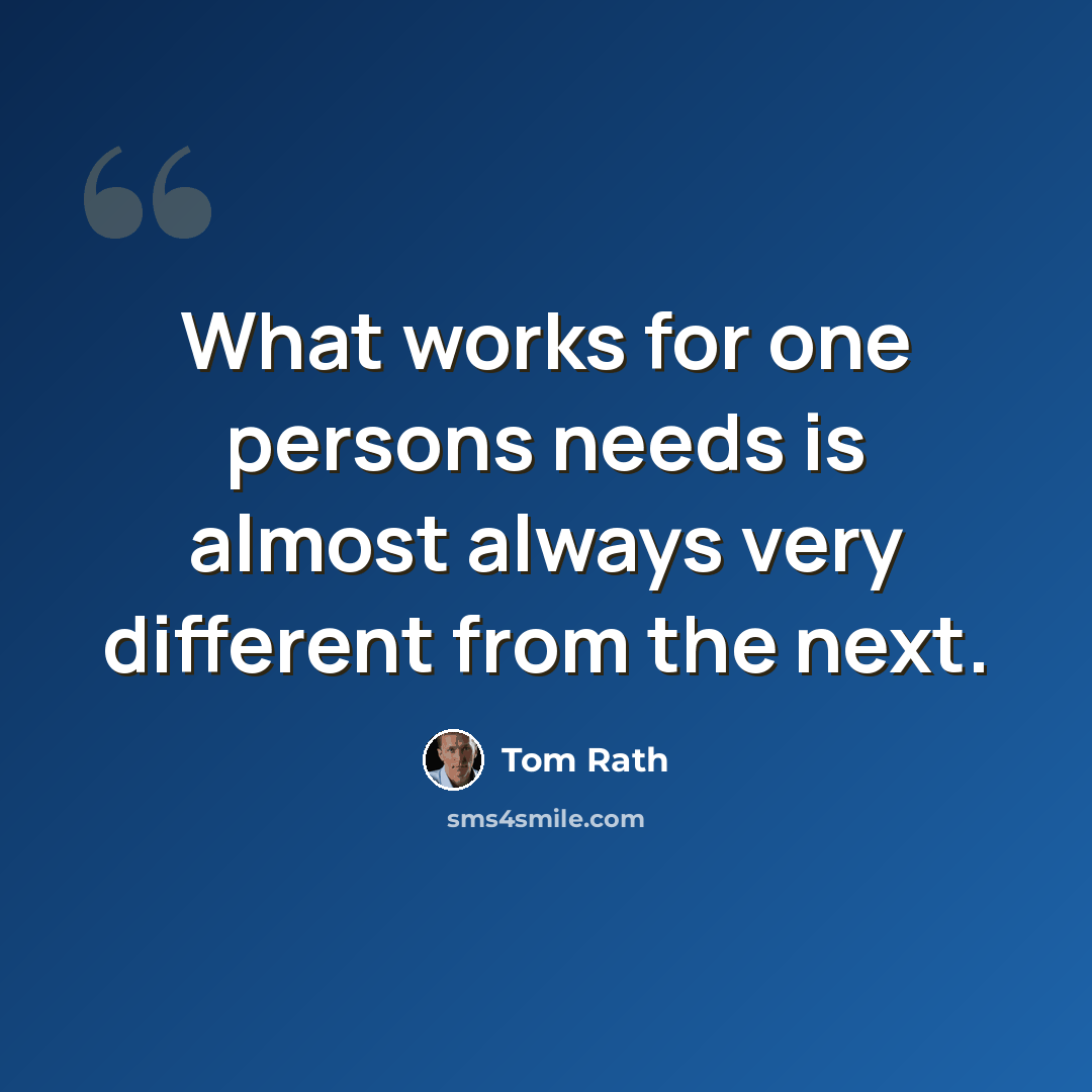“What works for one persons needs is almost always very different from the next.” quote by Tom Rath