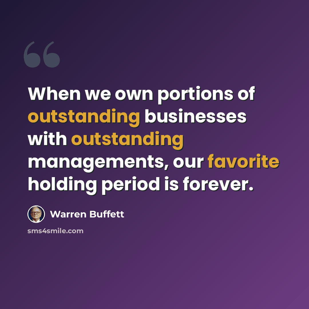 “When we own portions of outstanding businesses with outstanding managements, our favorite holding period is forever.” quote by Warren Buffett