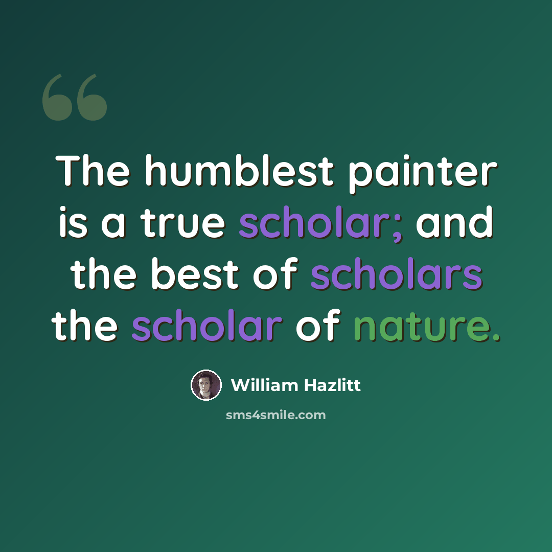 “The humblest painter is a true scholar; and the best of scholars the scholar of nature.” quote by William Hazlitt