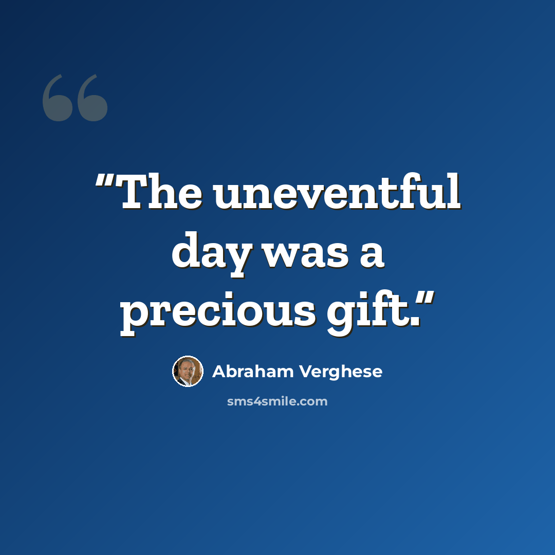 “The uneventful day was a precious gift.” quote by Abraham Verghese