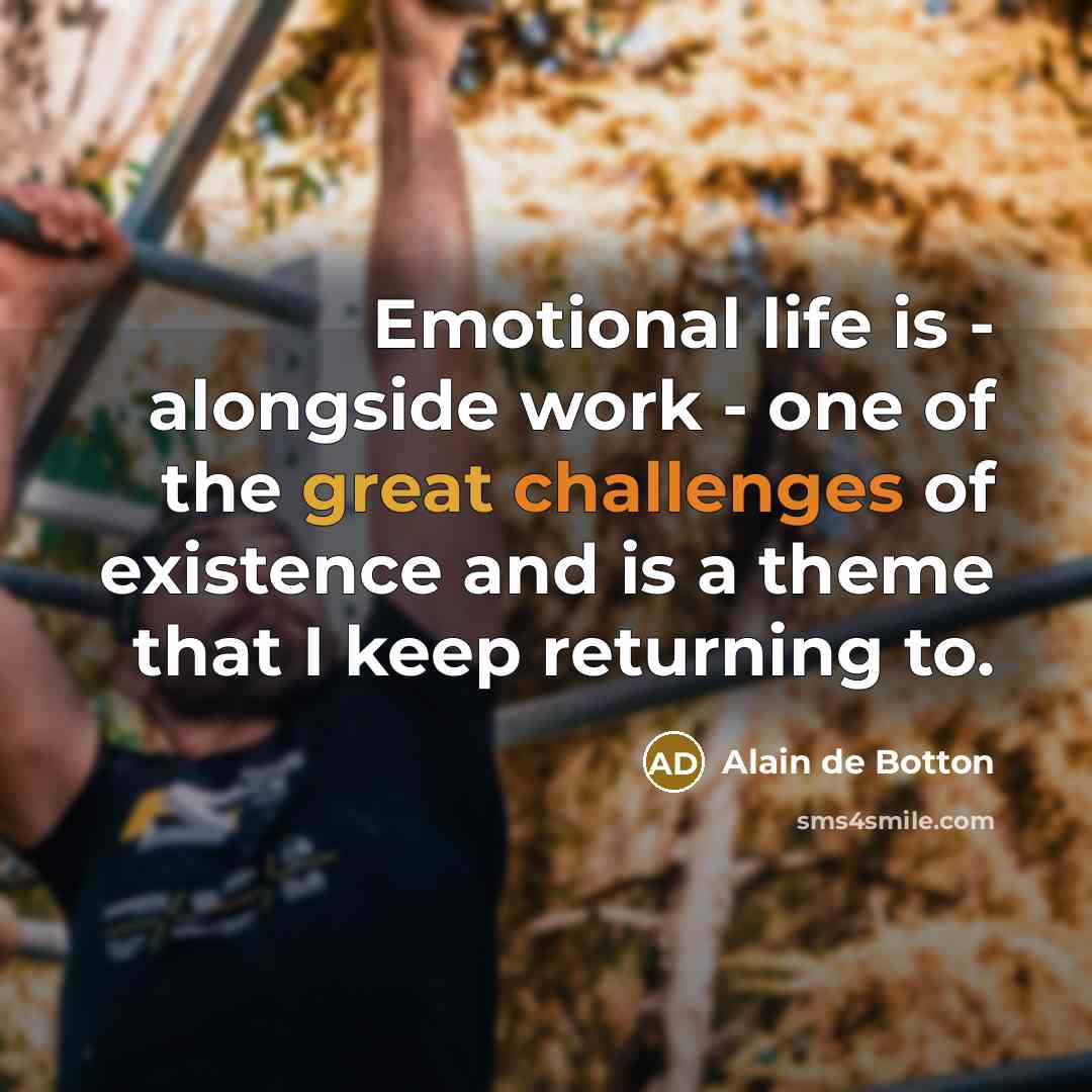 “Emotional life is - alongside work - one of the great challenges of existence and is a theme that I keep returning to.” quote by Alain de Botton