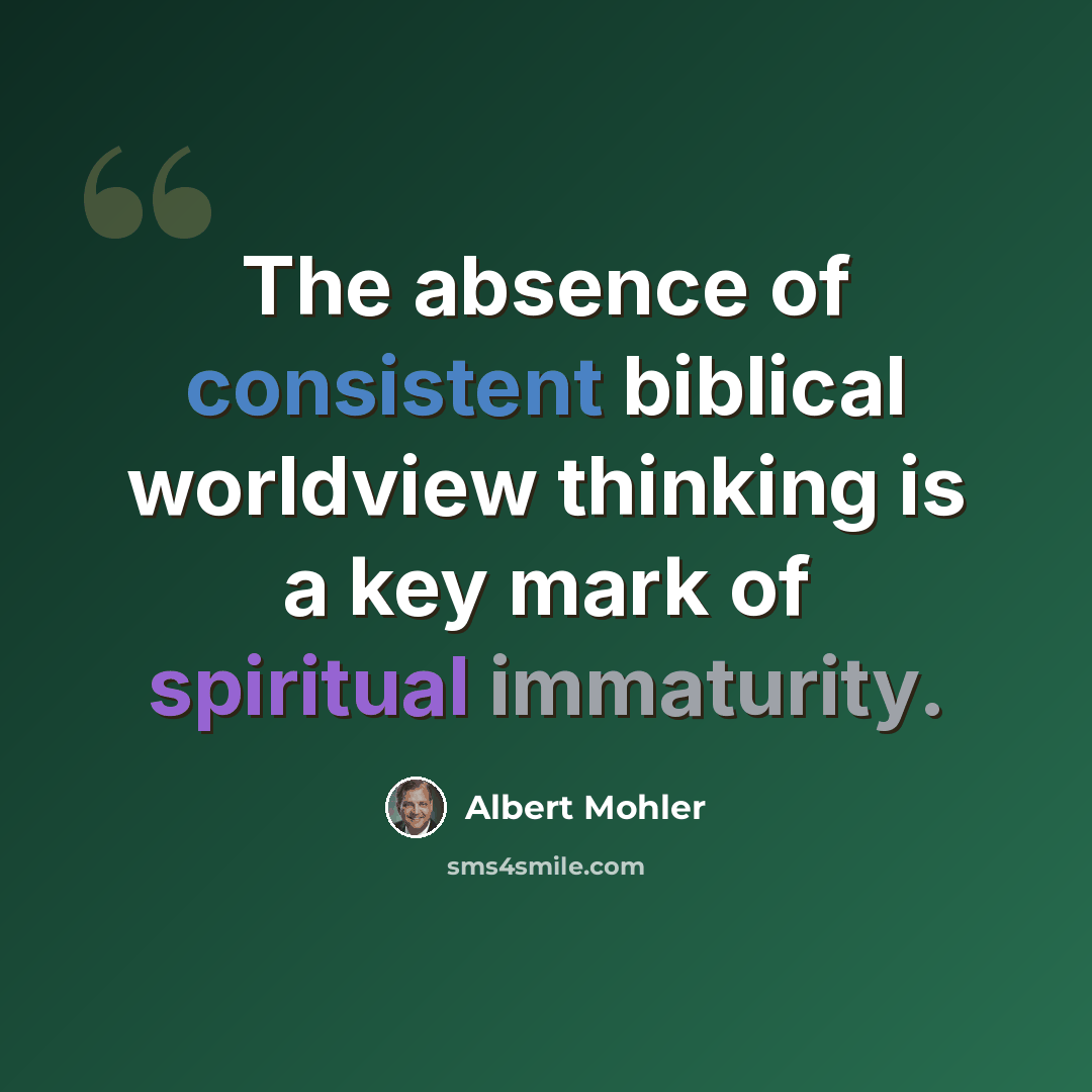 “The absence of consistent biblical worldview thinking is a key mark of spiritual immaturity.” quote by Albert Mohler